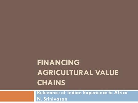 FINANCING AGRICULTURAL VALUE CHAINS Relevance of Indian Experience to Africa N. Srinivasan.