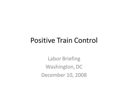 Positive Train Control Labor Briefing Washington, DC December 10, 2008.