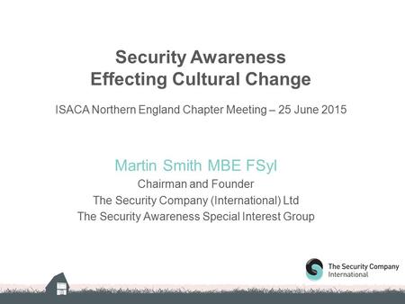 Security Awareness Effecting Cultural Change ISACA Northern England Chapter Meeting – 25 June 2015 Martin Smith MBE FSyI Chairman and Founder The Security.