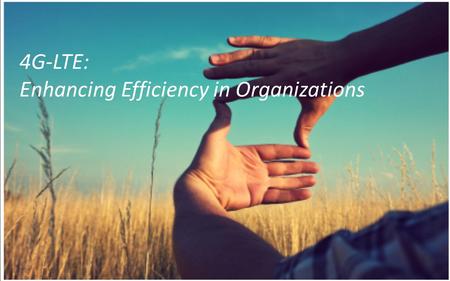 4G-LTE: Enhancing Efficiency in Organizations. Factors Impacting Digitization Processes and Systems January-20142 Powerful Platforms and Devices Storage.