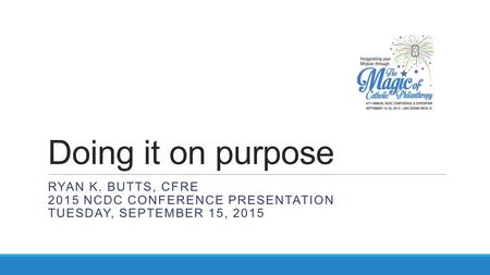 Doing it on purpose Ryan K. Butts, CFRE 2015 NCDC Conference presentation Tuesday, September 15, 2015.