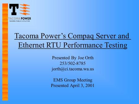 Tacoma Power’s Compaq Server and Ethernet RTU Performance Testing Presented By Joe Orth 253/502-8785 EMS Group Meeting Presented.