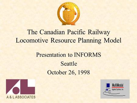 The Canadian Pacific Railway Locomotive Resource Planning Model Presentation to INFORMS Seattle October 26, 1998 A & L ASSOCIATES.