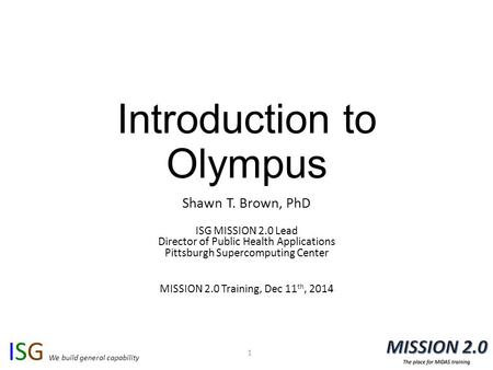 ISG We build general capability Introduction to Olympus Shawn T. Brown, PhD ISG MISSION 2.0 Lead Director of Public Health Applications Pittsburgh Supercomputing.