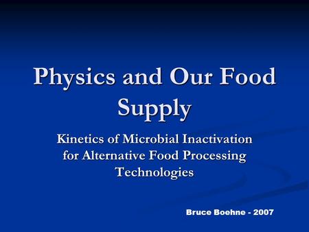 Physics and Our Food Supply Kinetics of Microbial Inactivation for Alternative Food Processing Technologies Bruce Boehne - 2007.