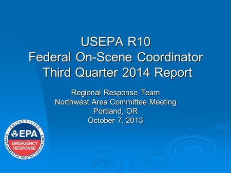 USEPA R10 Federal On-Scene Coordinator Third Quarter 2014 Report Regional Response Team Northwest Area Committee Meeting Portland, OR October 7, 2013.