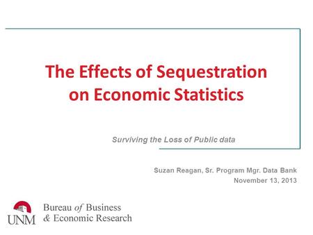 The Effects of Sequestration on Economic Statistics Surviving the Loss of Public data Suzan Reagan, Sr. Program Mgr. Data Bank November 13, 2013.