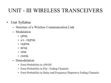 1 UNIT - III WIRELESS TRANSCEIVERS Unit Syllabus – Structure of a Wireless Communication Link – Modulation QPSK π/4 - DQPSK OQPSK BFSK MSK GMSK – Demodulation.