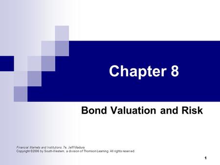 1 Chapter 8 Bond Valuation and Risk Financial Markets and Institutions, 7e, Jeff Madura Copyright ©2006 by South-Western, a division of Thomson Learning.