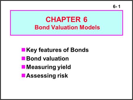 6- 1 CHAPTER 6 Bond Valuation Models Key features of Bonds Bond valuation Measuring yield Assessing risk.