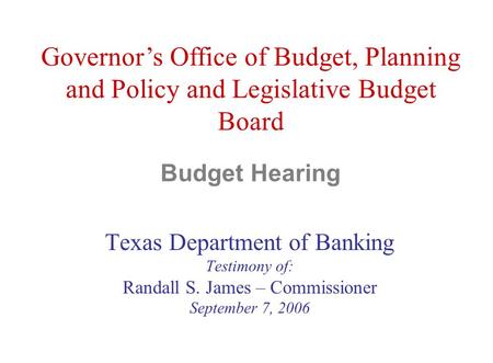 Budget Hearing Texas Department of Banking Testimony of: Randall S. James – Commissioner September 7, 2006 Governor’s Office of Budget, Planning and Policy.