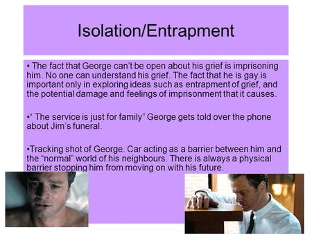 Isolation/Entrapment The fact that George can’t be open about his grief is imprisoning him. No one can understand his grief. The fact that he is gay is.