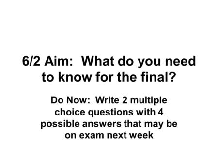 6/2 Aim: What do you need to know for the final? Do Now: Write 2 multiple choice questions with 4 possible answers that may be on exam next week.