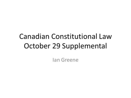 Canadian Constitutional Law October 29 Supplemental Ian Greene.