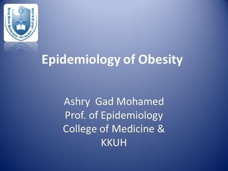 Epidemiology of Obesity Ashry Gad Mohamed Prof. of Epidemiology College of Medicine & KKUH.