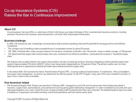 1 Copyright © 2007 Accenture All Rights Reserved. About CIS Co-op Insurance Services (CIS)—a subdivision of the Co-Op Group—provides a full range of life,