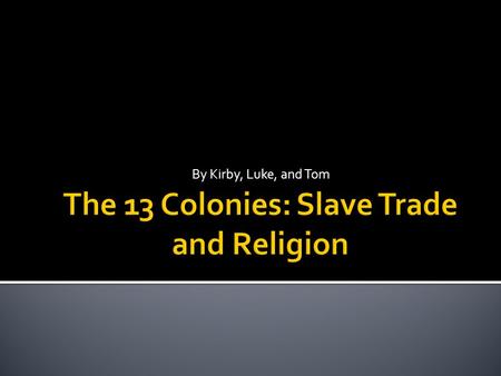 By Kirby, Luke, and Tom.  Slaves from West Africa were traded for guns, cloth, and rum.  Lots of people got rich in the slave trade.  The ocean crossing.