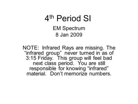 4 th Period SI EM Spectrum 8 Jan 2009 NOTE: Infrared Rays are missing. The “infrared group” never turned in as of 3:15 Friday. This group will feel bad.