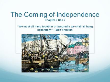 The Coming of Independence Chapter 2 Sec 2 “We must all hang together or assuredly we shall all hang separately.” – Ben Franklin.