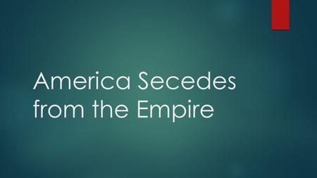 America Secedes from the Empire. It All Begins  2 nd Continental Congress  All 13 colonies represented  Hopes that king would remove “Acts” and began.