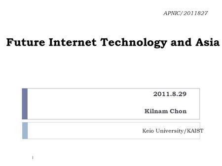 Future Internet Technology and Asia 2011.8.29 Kilnam Chon APNIC/2011827 Keio University/KAIST 1.