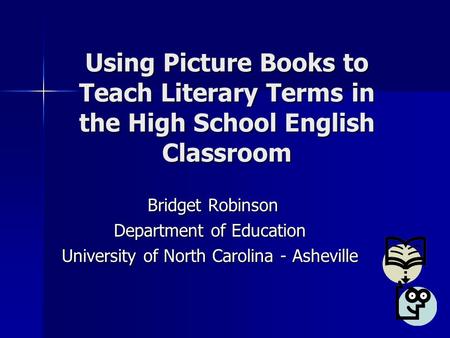 Using Picture Books to Teach Literary Terms in the High School English Classroom Bridget Robinson Bridget Robinson Department of Education University of.