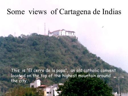 Some views of Cartagena de Indias This is “El cerro de la popa”, an old catholic convent located on the top of the highest mountain around the city.