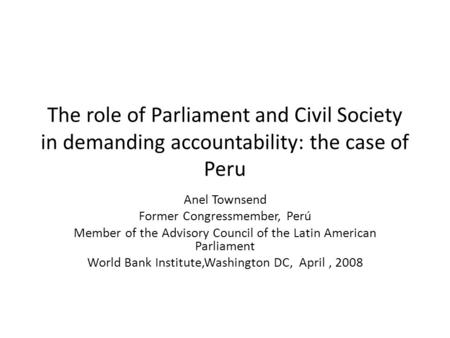 The role of Parliament and Civil Society in demanding accountability: the case of Peru Anel Townsend Former Congressmember, Perú Member of the Advisory.