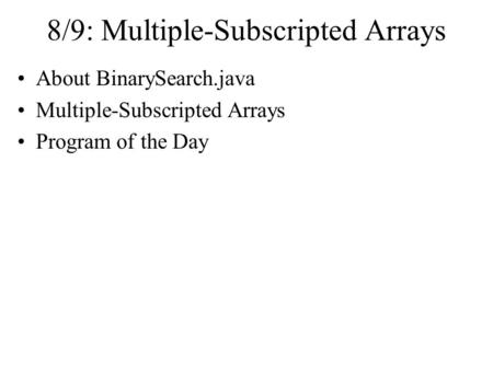 8/9: Multiple-Subscripted Arrays About BinarySearch.java Multiple-Subscripted Arrays Program of the Day.