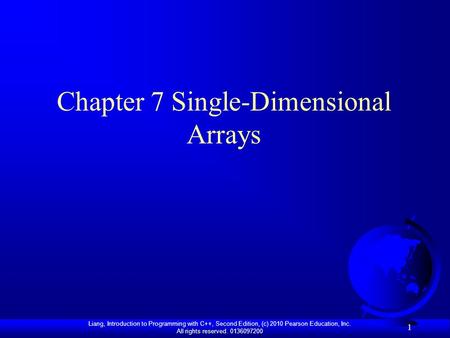 Liang, Introduction to Programming with C++, Second Edition, (c) 2010 Pearson Education, Inc. All rights reserved. 0136097200 1 Chapter 7 Single-Dimensional.