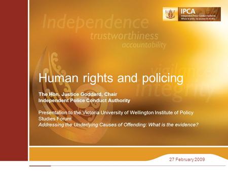 27 February 2009 Human rights and policing The Hon. Justice Goddard, Chair Independent Police Conduct Authority Presentation to the Victoria University.