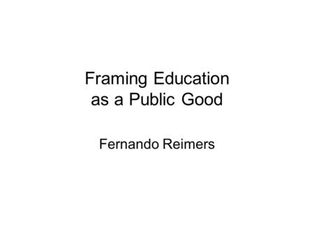 Framing Education as a Public Good Fernando Reimers.