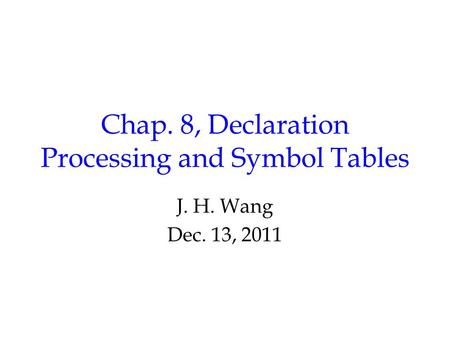 Chap. 8, Declaration Processing and Symbol Tables J. H. Wang Dec. 13, 2011.