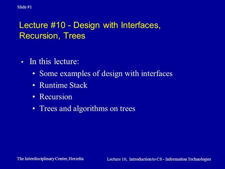 The Interdisciplinary Center, Herzelia Lecture 10, Introduction to CS - Information Technologies Slide #1 Lecture #10 - Design with Interfaces, Recursion,