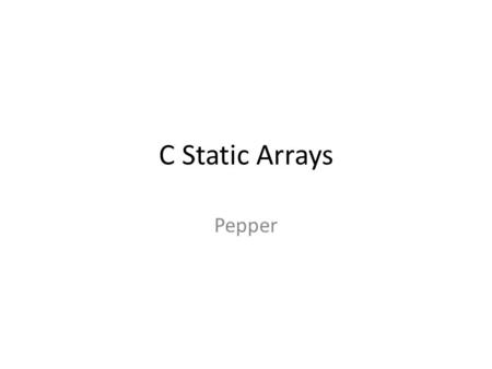 C Static Arrays Pepper. What is an array? Memory locations – same type – next to each other (contiguous) – Same name – Indexed by position number of type.