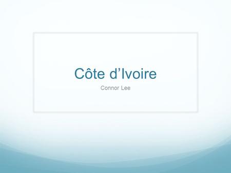 Côte d’Ivoire Connor Lee. Côte d’Ivoire: Basic Facts Official Name: Republic of Côte d’Ivoire Government: Presidential Republic Official Language: French.