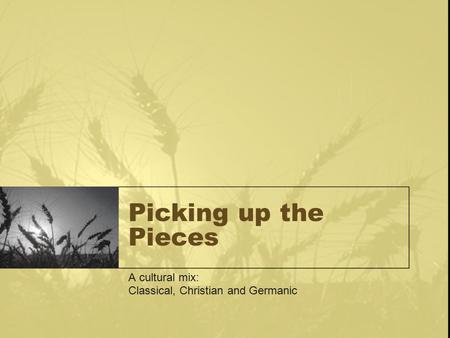 Picking up the Pieces A cultural mix: Classical, Christian and Germanic.