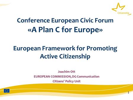 1 Conference European Civic Forum «A Plan C for Europe» European Framework for Promoting Active Citizenship Joachim Ott EUROPEAN COMMISSION, DG Communication.