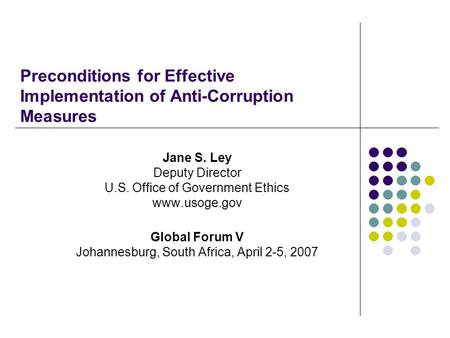 Preconditions for Effective Implementation of Anti-Corruption Measures Jane S. Ley Deputy Director U.S. Office of Government Ethics www.usoge.gov Global.