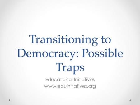 Transitioning to Democracy: Possible Traps Educational Initiatives www.eduinitiatives.org.