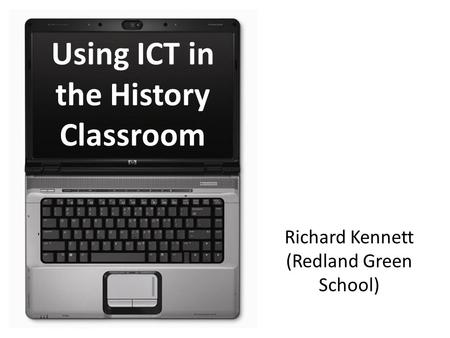 Using ICT in the History Classroom Richard Kennett (Redland Green School)