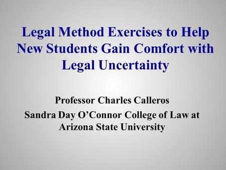 Legal Method Exercises to Help New Students Gain Comfort with Legal Uncertainty Professor Charles Calleros Sandra Day O’Connor College of Law at Arizona.