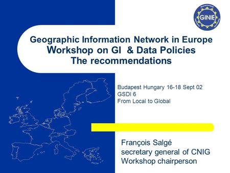 Geographic Information Network in Europe W orkshop on GI & Data Policies The recommendations Budapest Hungary 16-18 Sept 02 GSDI 6 From Local to Global.