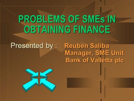 PROBLEMS OF SMEs IN OBTAINING FINANCE Presented by : Reuben Saliba Manager, SME Unit Bank of Valletta plc Bank of Valletta plc.