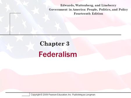 Copyright © 2009 Pearson Education, Inc. Publishing as Longman. Federalism Chapter 3 Edwards, Wattenberg, and Lineberry Government in America: People,