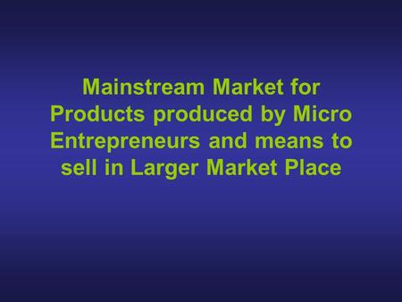 Mainstream Market for Products produced by Micro Entrepreneurs and means to sell in Larger Market Place.