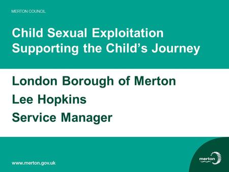 Child Sexual Exploitation Supporting the Child’s Journey London Borough of Merton Lee Hopkins Service Manager.