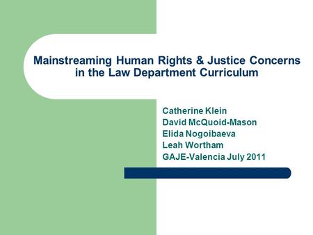 Catherine Klein David McQuoid-Mason Elida Nogoibaeva Leah Wortham GAJE-Valencia July 2011 Mainstreaming Human Rights & Justice Concerns in the Law Department.