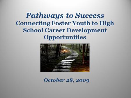 Pathways to Success Connecting Foster Youth to High School Career Development Opportunities October 28, 2009.