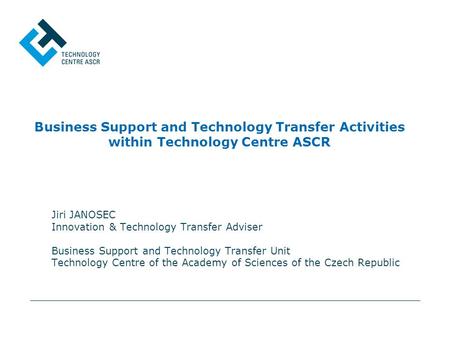 Business Support and Technology Transfer Activities within Technology Centre ASCR Jiri JANOSEC Innovation & Technology Transfer Adviser Business Support.